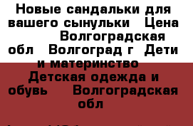 Новые сандальки для вашего сынульки › Цена ­ 700 - Волгоградская обл., Волгоград г. Дети и материнство » Детская одежда и обувь   . Волгоградская обл.